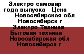 Электро самовар 1983 года выпуска › Цена ­ 1 000 - Новосибирская обл., Новосибирск г. Электро-Техника » Бытовая техника   . Новосибирская обл.,Новосибирск г.